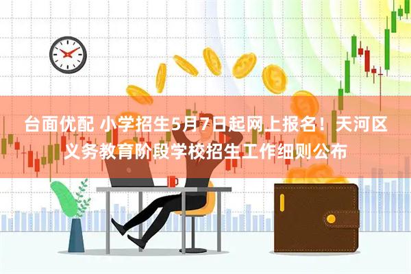 台面优配 小学招生5月7日起网上报名！天河区义务教育阶段学校招生工作细则公布